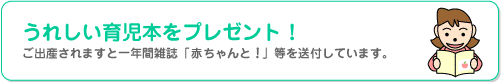 女子被保険者本人の場合「うれしい育児本をプレゼント!」 と出産されますと一年間雑誌「あかちゃんとママ」等を送付しています。